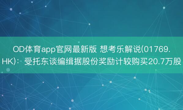 OD体育app官网最新版 想考乐解说(01769.HK)：受托东谈编缉据股份奖励计较购买20.7万股