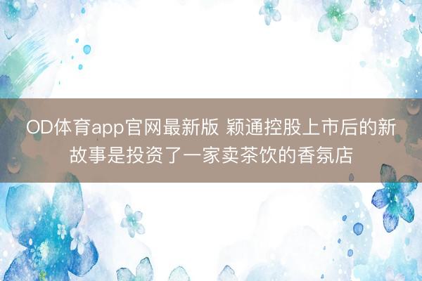 OD体育app官网最新版 颖通控股上市后的新故事是投资了一家卖茶饮的香氛店
