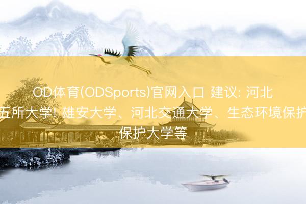 OD体育(ODSports)官网入口 建议: 河北筹建这五所大学! 雄安大学、河北交通大学、生态环境保护大学等