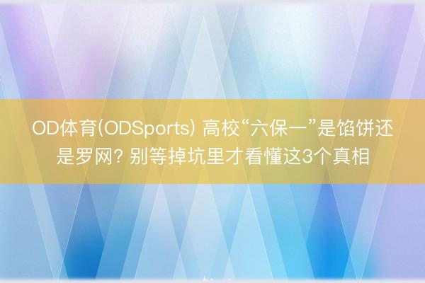 OD体育(ODSports) 高校“六保一”是馅饼还是罗网? 别等掉坑里才看懂这3个真相