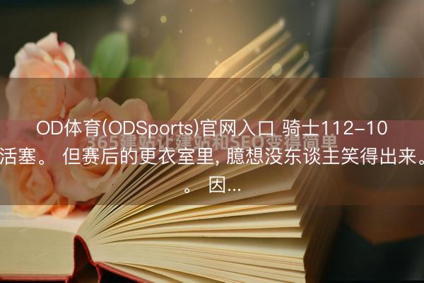 OD体育(ODSports)官网入口 骑士112-103赢了活塞。 但赛后的更衣室里， 臆想没东谈主笑得出来。 因...