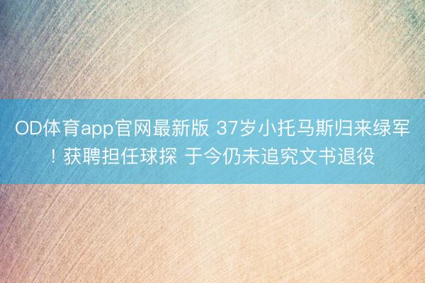 OD体育app官网最新版 37岁小托马斯归来绿军! 获聘担任球探 于今仍未追究文书退役