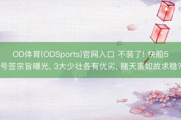OD体育(ODSports)官网入口 不装了! 快船5号签宗旨曝光， 3大少壮各有优劣， 赌天禀如故求稳?