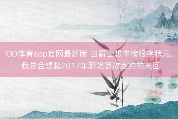 OD体育app官网最新版 当爵士想拿榜眼换状元， 我总会想起2017年那笔篡改定约的来回