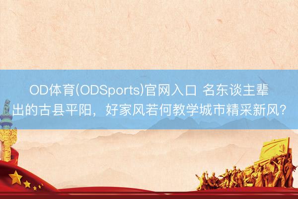 OD体育(ODSports)官网入口 名东谈主辈出的古县平阳，好家风若何教学城市精采新风？