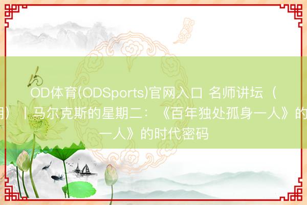 OD体育(ODSports)官网入口 名师讲坛（第1380期）丨马尔克斯的星期二：《百年独处孤身一人》的时代密码
