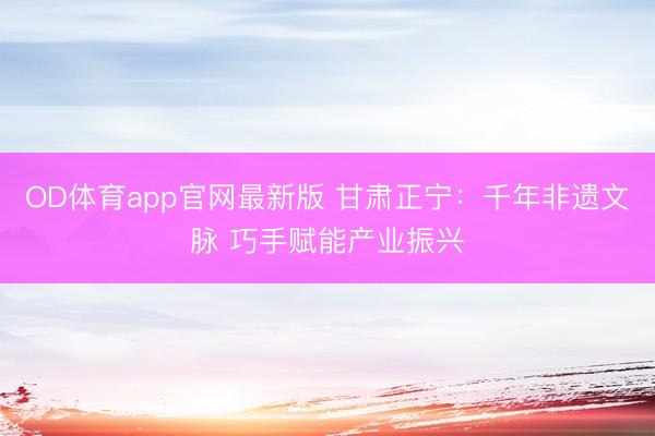 OD体育app官网最新版 甘肃正宁：千年非遗文脉 巧手赋能产业振兴