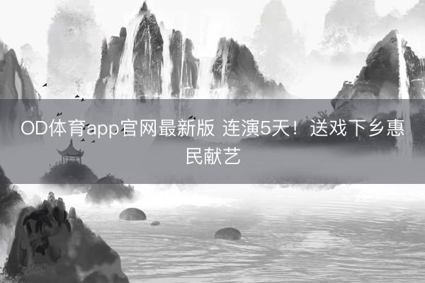 OD体育app官网最新版 连演5天！送戏下乡惠民献艺