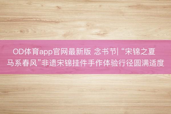 OD体育app官网最新版 念书节| “宋锦之夏 马系春风”非遗宋锦挂件手作体验行径圆满适度