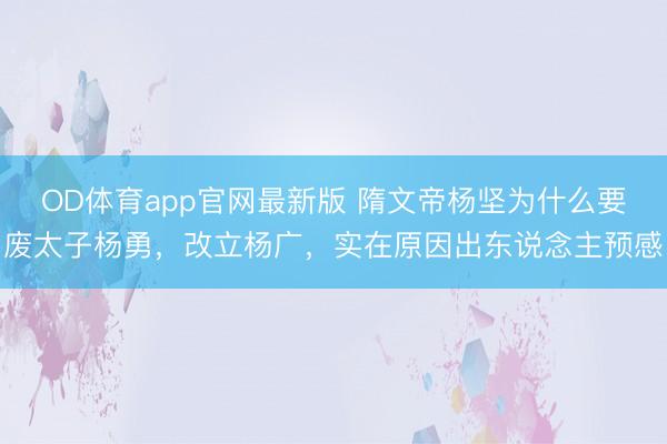 OD体育app官网最新版 隋文帝杨坚为什么要废太子杨勇，改立杨广，实在原因出东说念主预感