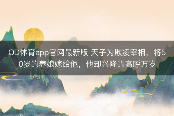 OD体育app官网最新版 天子为欺凌宰相，将50岁的养娘嫁给他，他却兴隆的高呼万岁