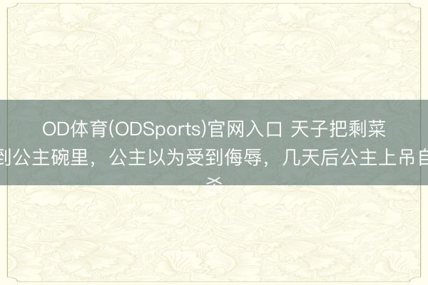 OD体育(ODSports)官网入口 天子把剩菜夹到公主碗里,公主以为受到侮辱,几天后公主上吊自杀