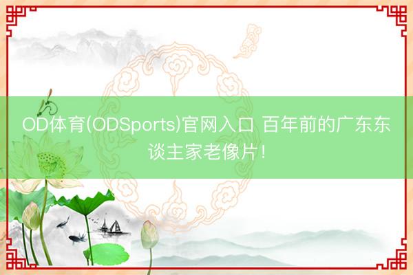 OD体育(ODSports)官网入口 百年前的广东东谈主家老像片！