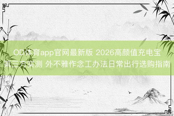 OD体育app官网最新版 2026高颜值充电宝第三方实测 外不雅作念工办法日常出行选购指南