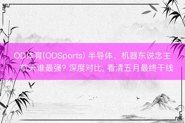OD体育(ODSports) 半导体、机器东说念主、航天谁最强? 深度对比， 看清五月最终干线