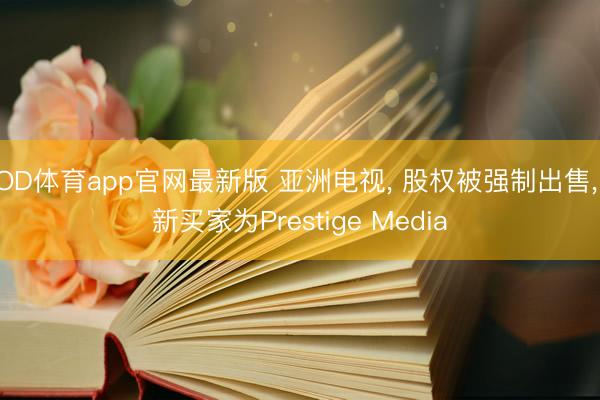 OD体育app官网最新版 亚洲电视， 股权被强制出售， 新买家为Prestige Media