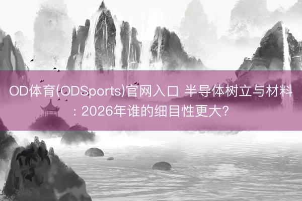 OD体育(ODSports)官网入口 半导体树立与材料: 2026年谁的细目性更大?