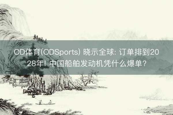 OD体育(ODSports) 晓示全球: 订单排到2028年! 中国船舶发动机凭什么爆单?