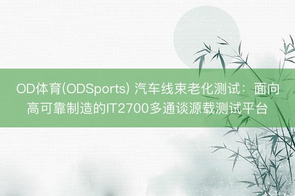 OD体育(ODSports) 汽车线束老化测试：面向高可靠制造的IT2700多通谈源载测试平台