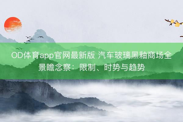 OD体育app官网最新版 汽车玻璃黑釉商场全景瞻念察：限制、时势与趋势