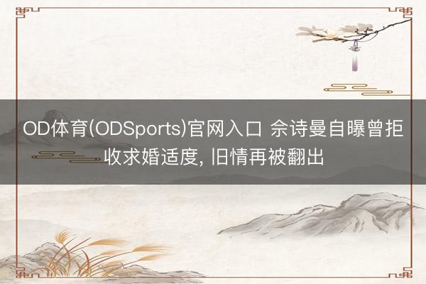 OD体育(ODSports)官网入口 佘诗曼自曝曾拒收求婚适度， 旧情再被翻出