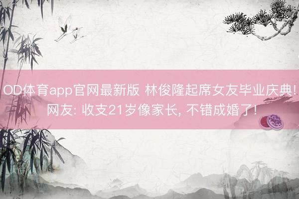 OD体育app官网最新版 林俊隆起席女友毕业庆典! 网友: 收支21岁像家长， 不错成婚了!
