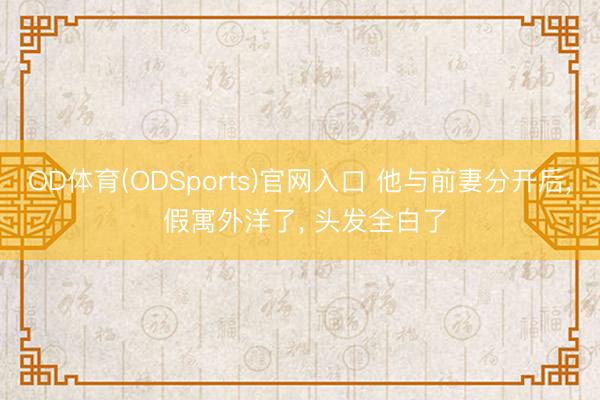 OD体育(ODSports)官网入口 他与前妻分开后， 假寓外洋了， 头发全白了
