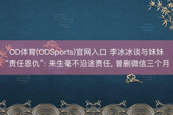 OD体育(ODSports)官网入口 李冰冰谈与妹妹“责任恩仇”: 来生毫不沿途责任， 曾删微信三个月