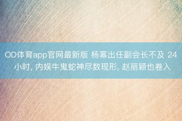 OD体育app官网最新版 杨幂出任副会长不及 24 小时， 内娱牛鬼蛇神尽数现形， 赵丽颖也卷入