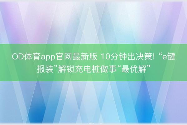 OD体育app官网最新版 10分钟出决策! “e键报装”解锁充电桩做事“最优解”