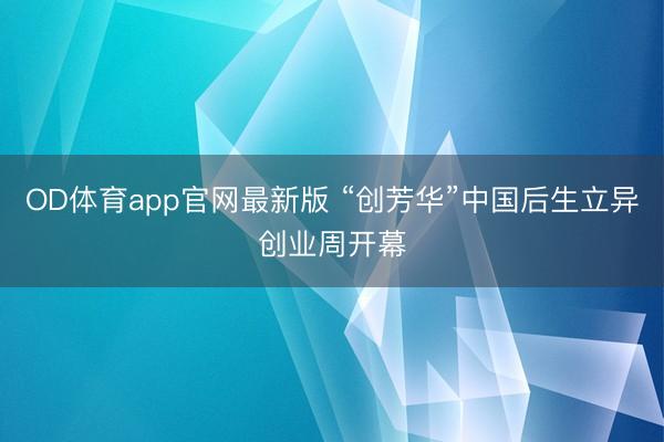 OD体育app官网最新版 “创芳华”中国后生立异创业周开幕