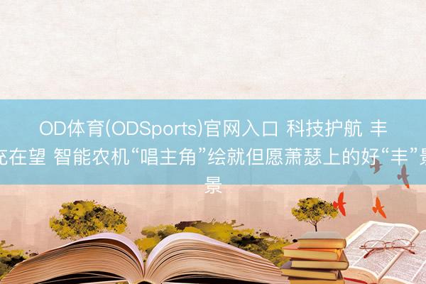 OD体育(ODSports)官网入口 科技护航 丰充在望 智能农机“唱主角”绘就但愿萧瑟上的好“丰”景