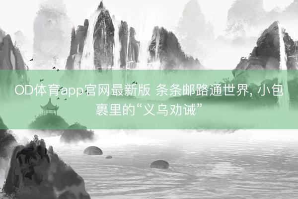 OD体育app官网最新版 条条邮路通世界， 小包裹里的“义乌劝诫”