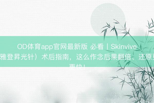 OD体育app官网最新版 必看丨Skinvive（乔雅登昇光针）术后指南，这么作念后果翻倍、还原更快！