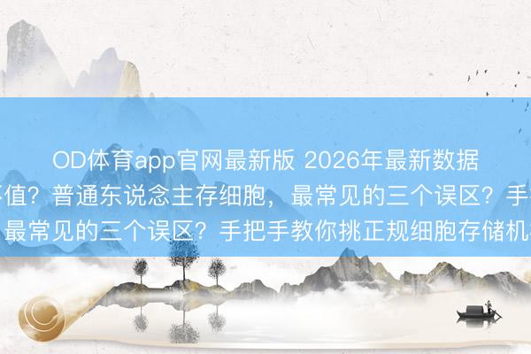OD体育app官网最新版 2026年最新数据讲话：细胞储存到底值不值？普通东说念主存细胞，最常见的三个误区？手把手教你挑正规细胞存储机构