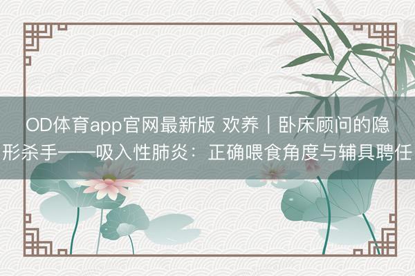 OD体育app官网最新版 欢养｜卧床顾问的隐形杀手——吸入性肺炎：正确喂食角度与辅具聘任