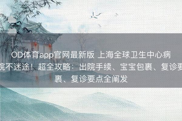 OD体育app官网最新版 上海全球卫生中心病院产后出院不迷途!超全攻略:出院手续、宝宝包裹、复诊要点全阐发