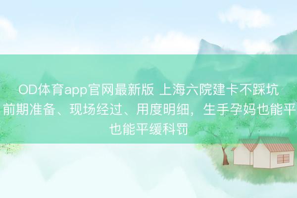 OD体育app官网最新版 上海六院建卡不踩坑攻略：前期准备、现场经过、用度明细，生手孕妈也能平缓科罚