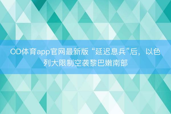 OD体育app官网最新版 “延迟息兵”后，以色列大限制空袭黎巴嫩南部