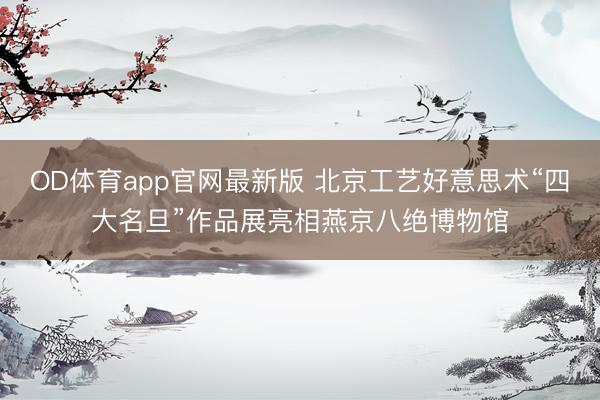 OD体育app官网最新版 北京工艺好意思术“四大名旦”作品展亮相燕京八绝博物馆