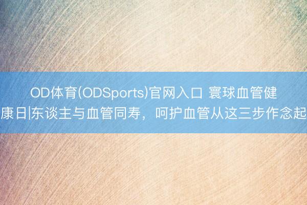 OD体育(ODSports)官网入口 寰球血管健康日|东谈主与血管同寿，呵护血管从这三步作念起