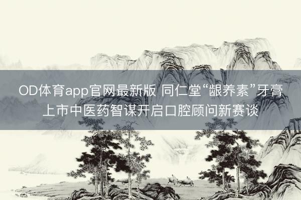 OD体育app官网最新版 同仁堂“龈养素”牙膏上市中医药智谋开启口腔顾问新赛谈