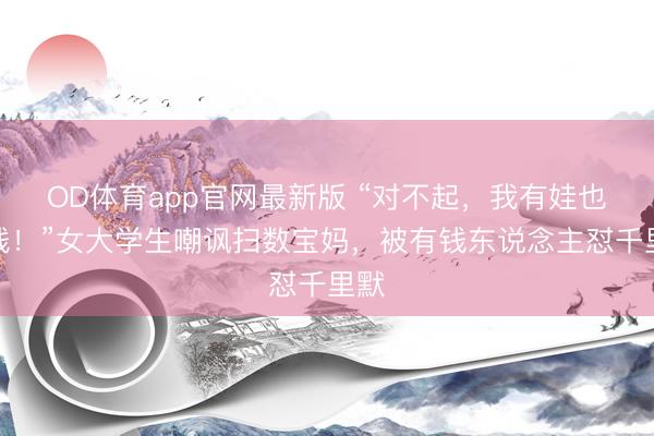 OD体育app官网最新版 “对不起，我有娃也有钱！”女大学生嘲讽扫数宝妈，被有钱东说念主怼千里默
