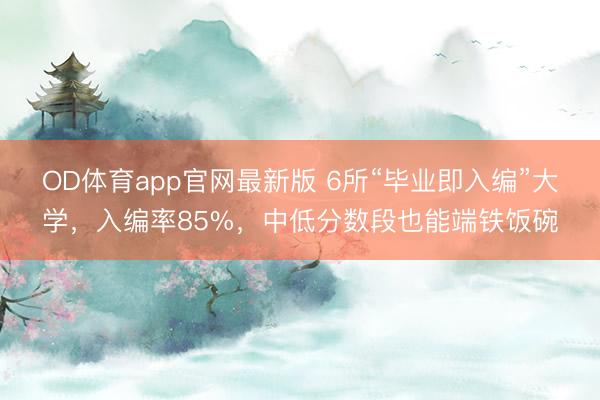 OD体育app官网最新版 6所“毕业即入编”大学，入编率85%，中低分数段也能端铁饭碗