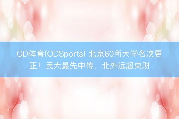 OD体育(ODSports) 北京60所大学名次更正！民大最先中传，北外远超央财