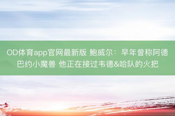 OD体育app官网最新版 鲍威尔：早年曾称阿德巴约小魔兽 他正在接过韦德&哈队的火把