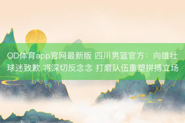 OD体育app官网最新版 四川男篮官方：向雄壮球迷致歉 将深切反念念 打磨队伍重塑拼搏立场