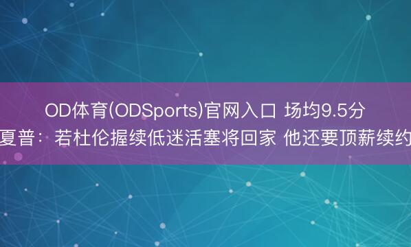 OD体育(ODSports)官网入口 场均9.5分！夏普：若杜伦握续低迷活塞将回家 他还要顶薪续约呢