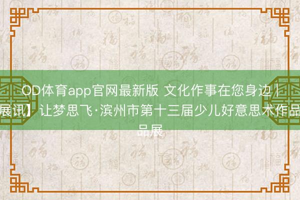 OD体育app官网最新版 文化作事在您身边 |【展讯】让梦思飞·滨州市第十三届少儿好意思术作品展