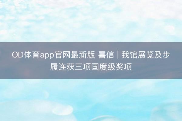 OD体育app官网最新版 喜信 | 我馆展览及步履连获三项国度级奖项